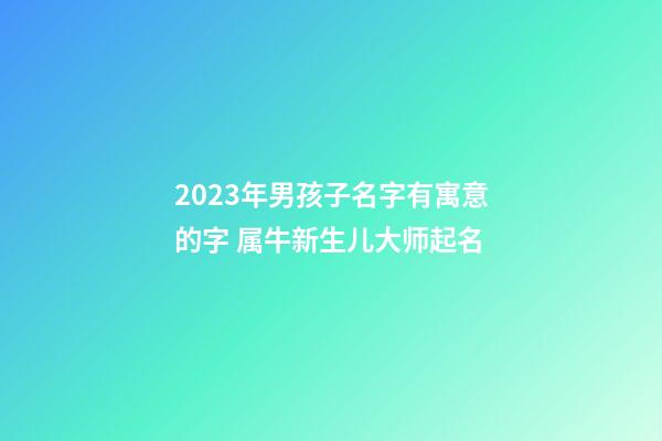 2023年男孩子名字有寓意的字 属牛新生儿大师起名